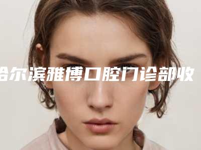 哈尔滨雅博口腔门诊部收费明细正规火爆2025