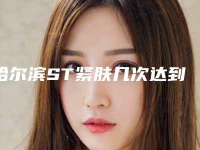 哈尔滨ST紧肤几次达到完美效果