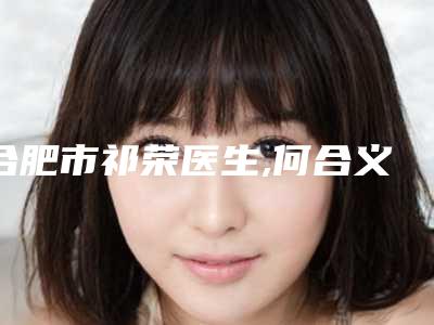 合肥市祁荣医生,何合义医生哪个更便宜价目表PK