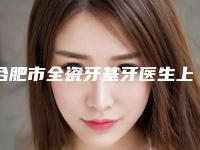 合肥市全瓷牙基牙医生上榜清单前十名口碑篇揭晓-合肥市全瓷牙基牙口腔医生