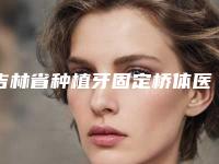 吉林省种植牙固定桥体医院在榜清单前三_前十(吉林省种植牙固定桥体口腔医院网友点评好)