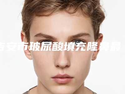 吉安市玻尿酸填充隆鼻最好的整形医院(吉安德尔美客医疗美容门诊部看介绍网评不错)