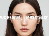 听说做隆鼻,会有后遗症(隆鼻会不会有后遗症)