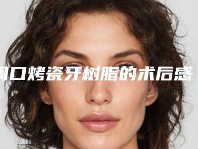 周口烤瓷牙树脂的术后感染及安全性