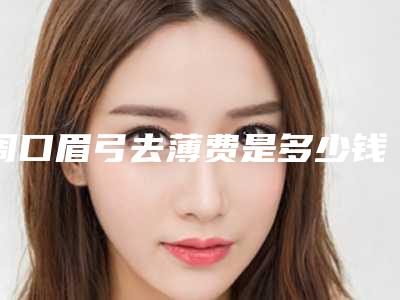 周口眉弓去薄费是多少钱_周口眉弓去薄的价格是受什么影响呢