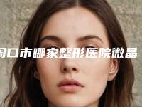 周口市哪家整形医院微晶瓷鼻综合最好(周口市微晶瓷鼻综合医院排名榜前十位实力口碑在线)