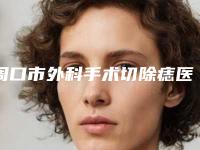 周口市外科手术切除痣医生排名前十位分享-周口市戚俊凯整形医生