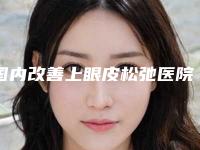 国内改善上眼皮松弛医院排名：改善上眼皮松弛医院前50佳哪几家效果赞