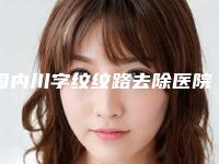 国内川字纹纹路去除医院推荐:川字纹纹路去除医院top50口碑炸裂