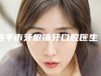 四平市牙根镶牙口腔医生在榜清单前十佳揭晓哪位专个更厉害-四平市牙根镶牙医生收费标准不贵