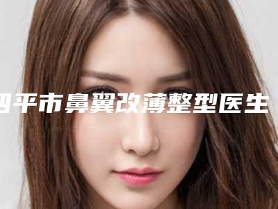 四平市鼻翼改薄整型医生上榜名单TOP10好好推荐-四平市王汉玉整形医生优质医生选择