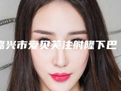 嘉兴市爱贝芙注射隆下巴医生公立看诊全力以赴-周丽玲医生价格标准更新