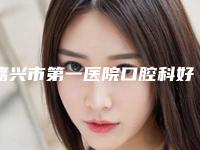 嘉兴市第一医院口腔科好不好-价格表(费用)大全