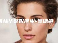 何林华整形医生-景德镇华瑞医疗美容整形门诊部何林华医师口碑实力双靠谱