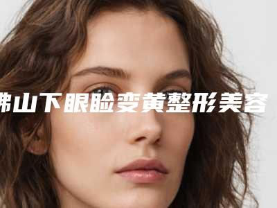 佛山下眼睑变黄整形美容适合什么年龄阶段的人做