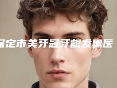 保定市美牙冠牙龈发黑医生在榜名单十强哪个医生-保定市美牙冠牙龈发黑口腔医生