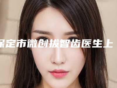 保定市微创拔智齿医生上榜清单前八人气榜出炉-保定市任丽口腔医生