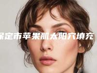 保定市苹果肌太阳穴填充价格(费用)清单2025全面更新(保定市苹果肌太阳穴填充需要费用贵吗)