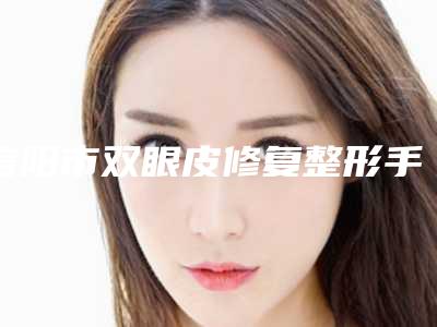 信阳市双眼皮修复整形手术收费标准惊喜放送(近6个月均价为:8922元)