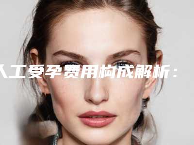 人工受孕费用构成解析:两大板块受多方因素影响(围绕四大关键因素计算2025费用)
