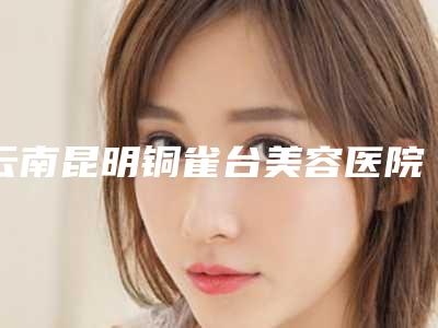 云南昆明铜雀台美容医院费用表明细热门项目及分享-乳头hpv治疗案例