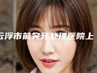云浮市前突牙处理医院上榜清单强榜前10汇总一看(云浮拜伦口腔门诊部好评不贵)