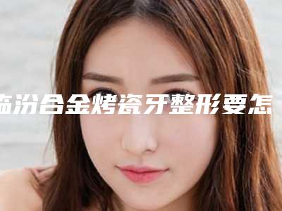 临汾合金烤瓷牙整形要怎么避开后遗症