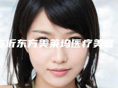 临沂东方美莱坞医疗美容医院与临沂塑美医疗美容门诊部口碑价格大PK