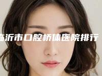 临沂市口腔桥体医院排行榜实力揭秘(兰山韩霖口腔诊所去了都说好)