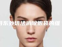 丹东外切法消除眼袋的维持时间几个月