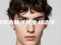 丹东市杨洋医生,杨志华医生技术口碑一对一了解