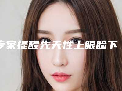 专家提醒先天性上眼睑下垂治疗要谨慎(先天上眼睑下垂能完全治好吗)