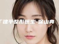 丁建平整形医生-保山典范医学整形丁建平医师大牌子资质各方面放心
