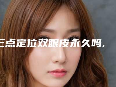 三点定位双眼皮永久吗,做了三点式双眼皮后悔了