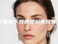 三亚市下颚骨倾斜医院排行top10评选出炉(三亚梦妮幻整形外科本地人尤为认可)