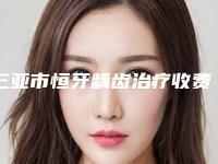 三亚市恒牙龋齿治疗收费明细医疗曝光-三亚市恒牙龋齿治疗价格