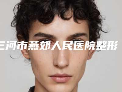 三河市燕郊人民医院整形美容科哪好-价位表正规火爆全网