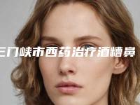 三门峡市西药治疗酒糟鼻排名新出炉-三门峡市西药治疗酒糟鼻整形医院