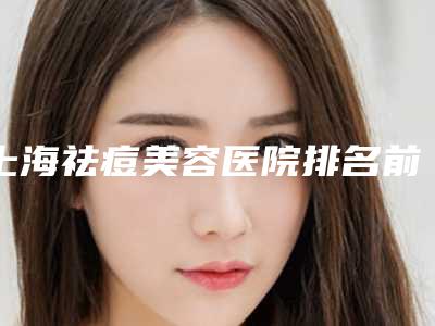 上海祛痘美容医院排名前十名单公布!上海馥兰朵医疗美容门诊部2025私立医美机构价格费用免费一查