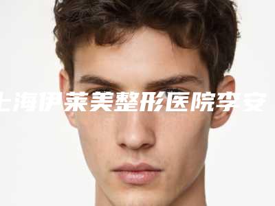 上海伊莱美整形医院李安平怎么样价格表火爆一览