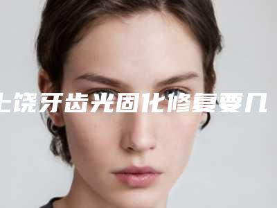 上饶牙齿光固化修复要几次才有效果