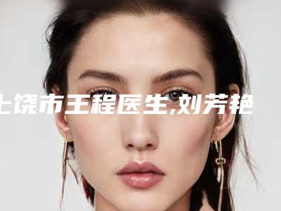 上饶市王程医生,刘芳艳医生那个好-刘芳艳医师价格合理
