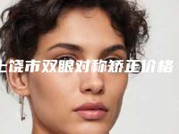 上饶市双眼对称矫正价格(收费标准)项目更新-德兴市人民医院价格(费用)清单