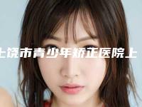 上饶市青少年矫正医院上榜名单top10良心推荐(上饶张世民牙科一起来瞧瞧实力高低~)