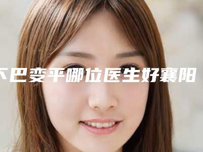下巴变平哪位医生好襄阳市(潘少群医生大咖实力认证)