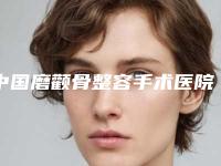 中国磨颧骨整容手术医院推荐：磨颧骨整容手术医院top50汇总测评