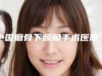中国磨骨下颌角手术医院推荐:磨骨下颌角手术医院top50首发上新