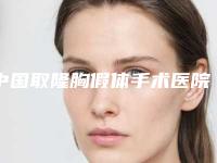 中国取隆胸假体手术医院推荐：取隆胸假体手术医院前50谁家好