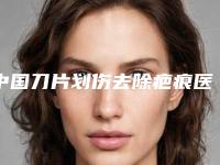 中国刀片划伤去除疤痕医院排名：刀片划伤去除疤痕医院前50选择哪个好