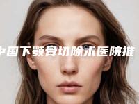 中国下颚骨切除术医院推荐:下颚骨切除术医院前50位自查